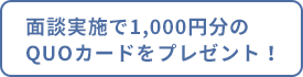 面談実施で1,000円分のQUOカードをプレゼント！