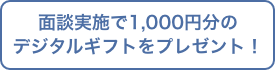 面談実施で1,000円分のデジタルギフトをプレゼント！