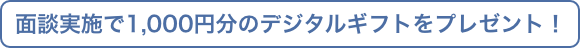 面談実施で1,000円分のデジタルギフトをプレゼント！